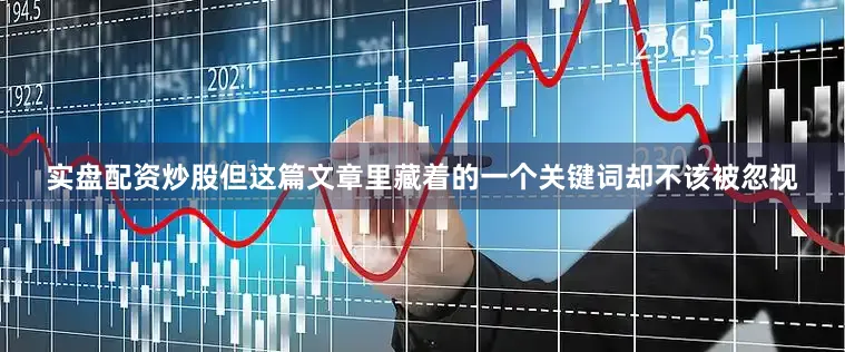 实盘配资炒股但这篇文章里藏着的一个关键词却不该被忽视