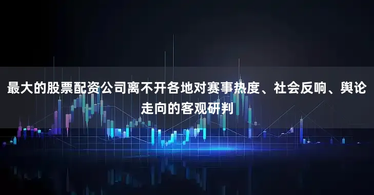 最大的股票配资公司离不开各地对赛事热度、社会反响、舆论走向的客观研判