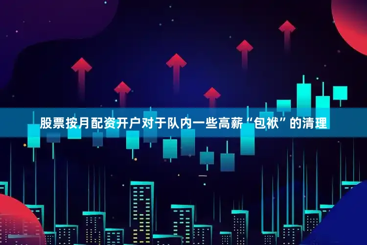股票按月配资开户对于队内一些高薪“包袱”的清理
