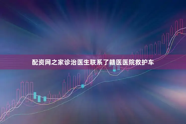 配资网之家诊治医生联系了赣医医院救护车