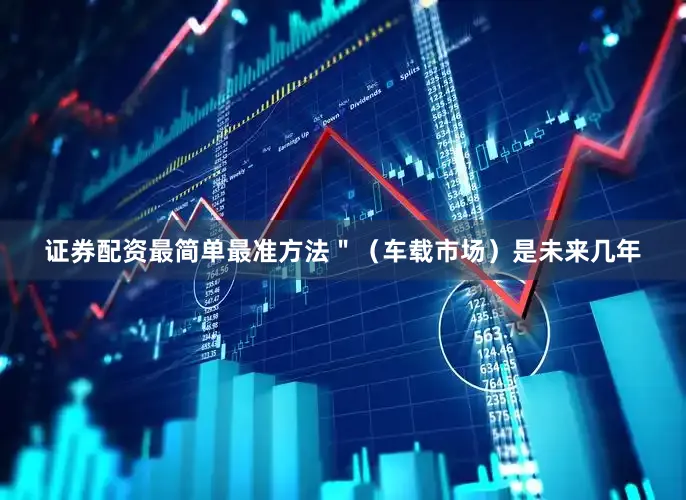 证券配资最简单最准方法＂（车载市场）是未来几年