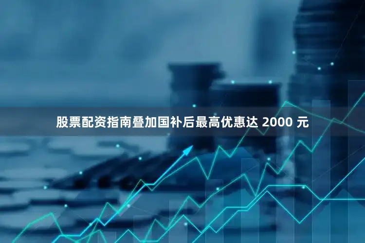 股票配资指南叠加国补后最高优惠达 2000 元