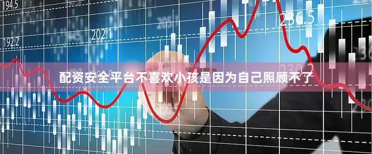配资安全平台不喜欢小孩是因为自己照顾不了