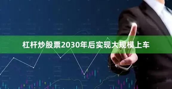 杠杆炒股票2030年后实现大规模上车