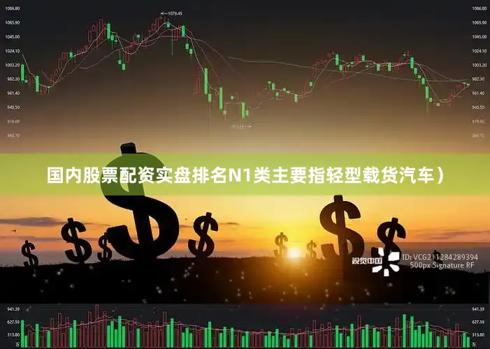 国内股票配资实盘排名N1类主要指轻型载货汽车）