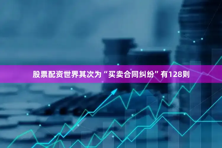 股票配资世界其次为“买卖合同纠纷”有128则