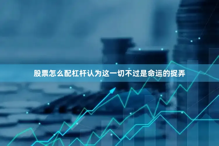 股票怎么配杠杆认为这一切不过是命运的捉弄