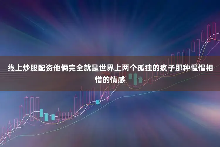 线上炒股配资他俩完全就是世界上两个孤独的疯子那种惺惺相惜的情感