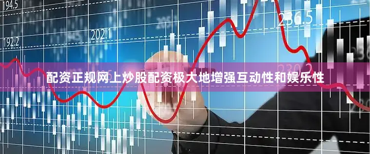 配资正规网上炒股配资极大地增强互动性和娱乐性
