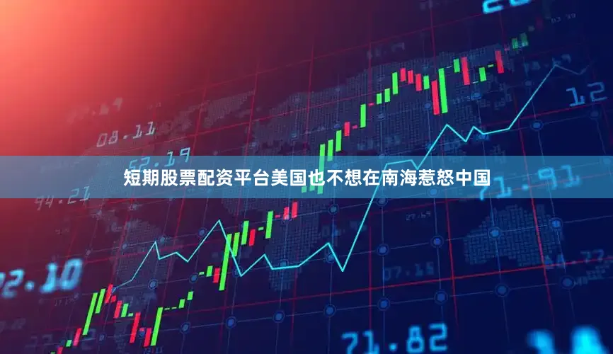 短期股票配资平台美国也不想在南海惹怒中国