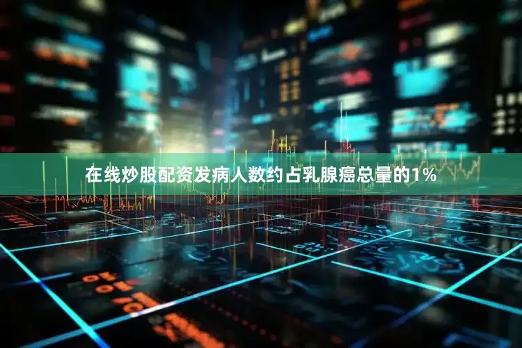 在线炒股配资发病人数约占乳腺癌总量的1%