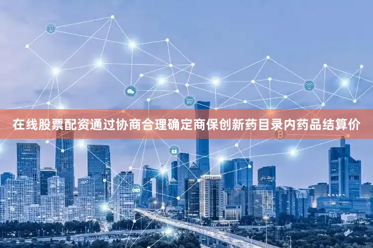 在线股票配资通过协商合理确定商保创新药目录内药品结算价
