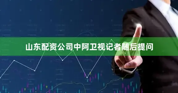 山东配资公司中阿卫视记者随后提问
