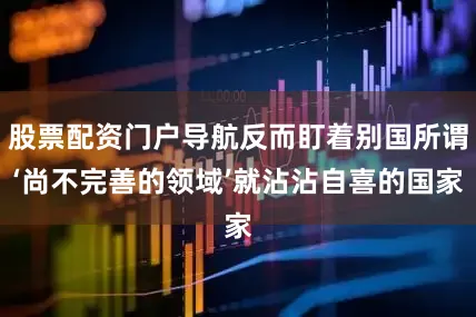 股票配资门户导航反而盯着别国所谓‘尚不完善的领域’就沾沾自喜的国家