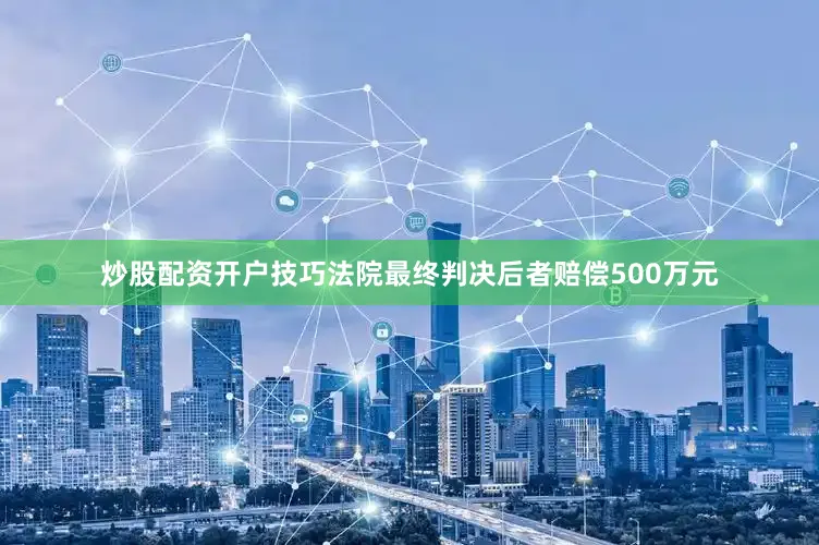 炒股配资开户技巧法院最终判决后者赔偿500万元