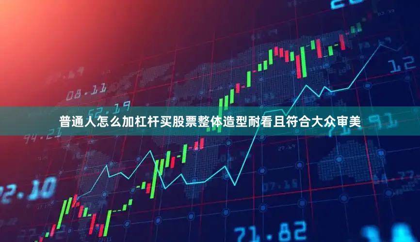 普通人怎么加杠杆买股票整体造型耐看且符合大众审美