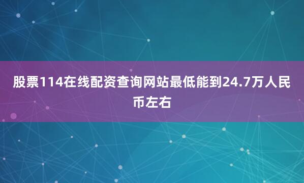 股票114在线配资查询网站最低能到24.7万人民币左右