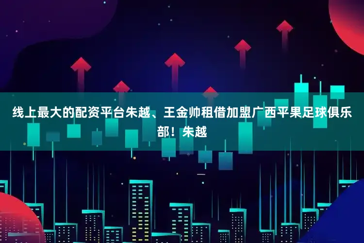 线上最大的配资平台朱越、王金帅租借加盟广西平果足球俱乐部！朱越