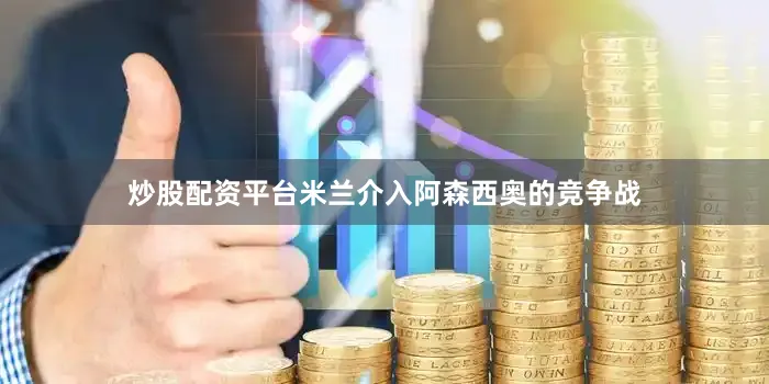 炒股配资平台米兰介入阿森西奥的竞争战