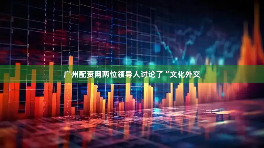 广州配资网两位领导人讨论了“文化外交