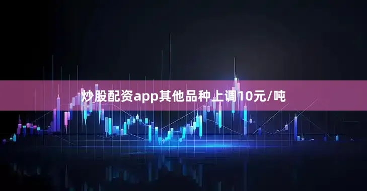 炒股配资app其他品种上调10元/吨