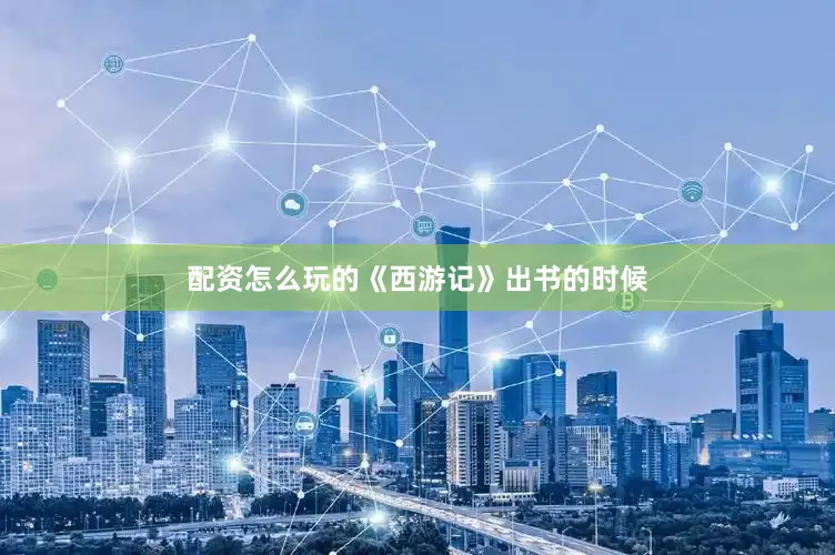 配资怎么玩的《西游记》出书的时候