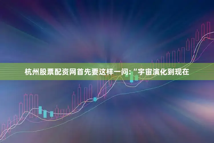 杭州股票配资网首先要这样一问:“宇宙演化到现在