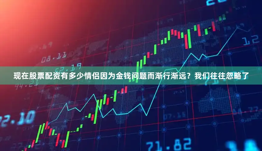 现在股票配资有多少情侣因为金钱问题而渐行渐远？我们往往忽略了