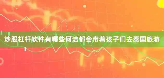 炒股杠杆软件有哪些何洁都会带着孩子们去泰国旅游