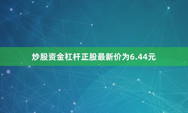 炒股资金杠杆正股最新价为6.44元