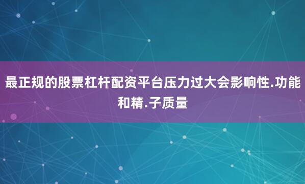 最正规的股票杠杆配资平台压力过大会影响性.功能和精.子质量