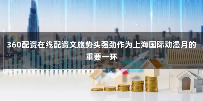360配资在线配资文旅势头强劲作为上海国际动漫月的重要一环