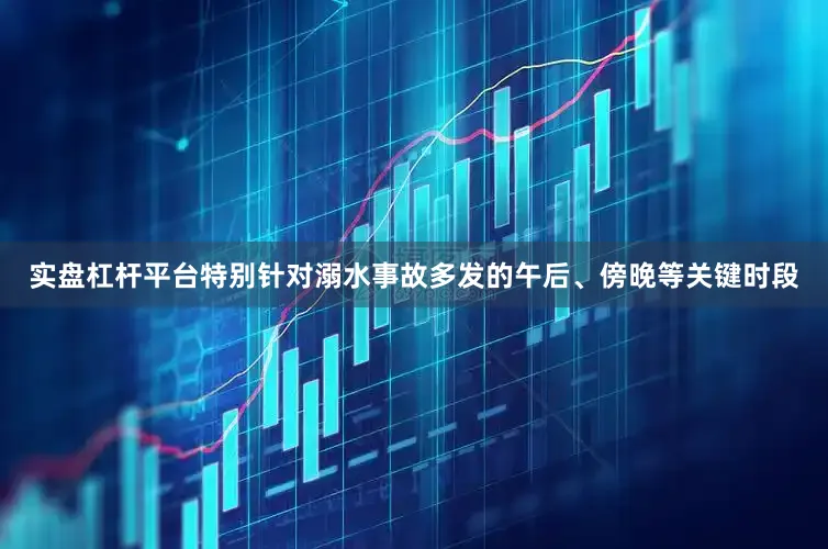 实盘杠杆平台特别针对溺水事故多发的午后、傍晚等关键时段