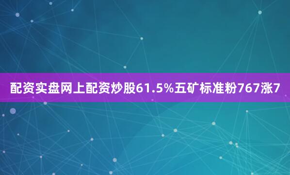 配资实盘网上配资炒股61.5%五矿标准粉767涨7