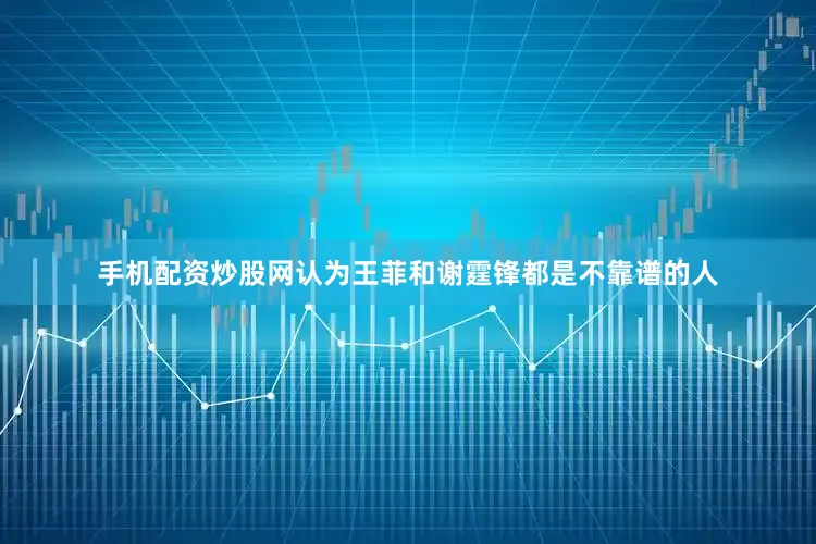 手机配资炒股网认为王菲和谢霆锋都是不靠谱的人