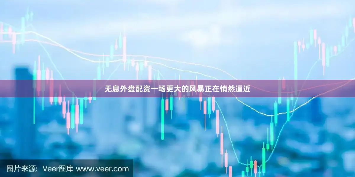 无息外盘配资一场更大的风暴正在悄然逼近
