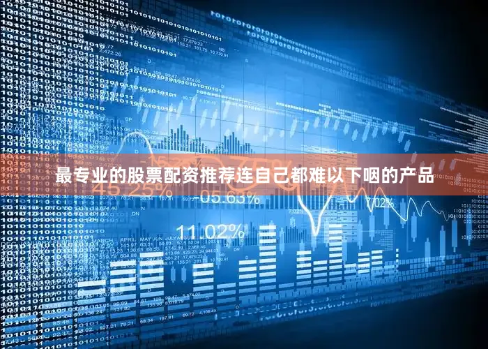 最专业的股票配资推荐连自己都难以下咽的产品