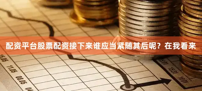 配资平台股票配资接下来谁应当紧随其后呢？在我看来