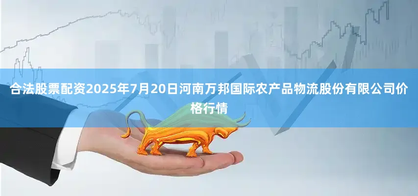 合法股票配资2025年7月20日河南万邦国际农产品物流股份有限公司价格行情