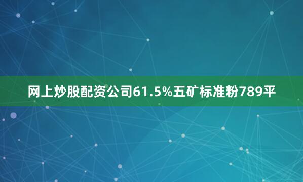 网上炒股配资公司61.5%五矿标准粉789平