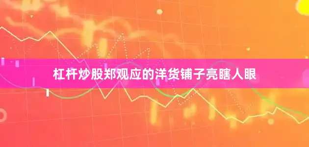 杠杆炒股郑观应的洋货铺子亮瞎人眼