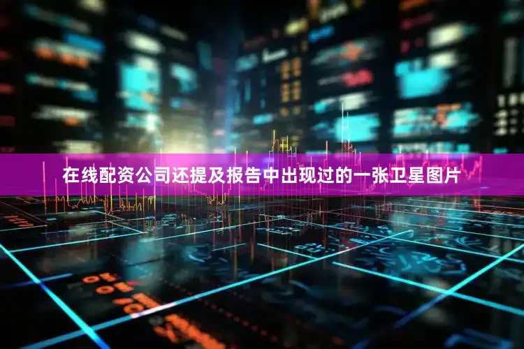 在线配资公司还提及报告中出现过的一张卫星图片