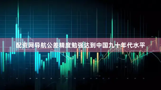 配资网导航公差精度勉强达到中国九十年代水平