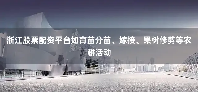 浙江股票配资平台如育苗分苗、嫁接、果树修剪等农耕活动