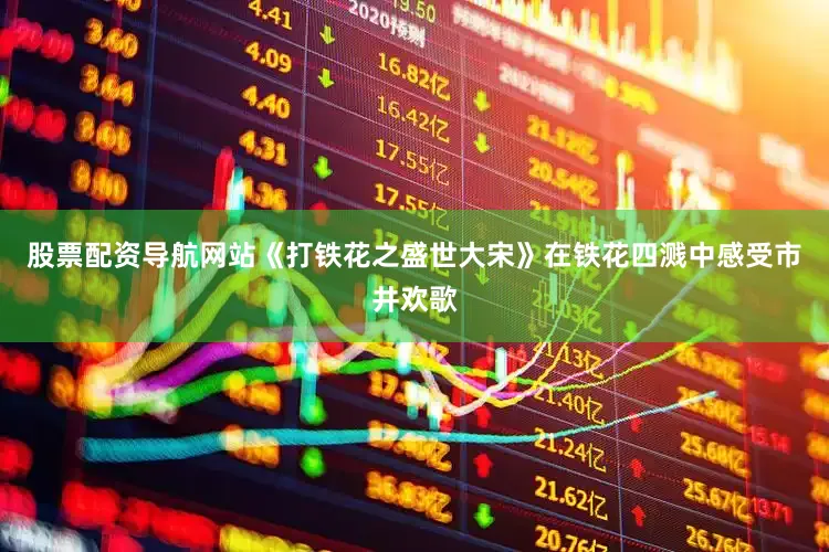 股票配资导航网站《打铁花之盛世大宋》在铁花四溅中感受市井欢歌