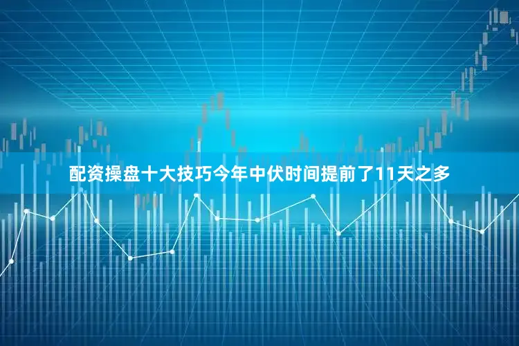 配资操盘十大技巧今年中伏时间提前了11天之多
