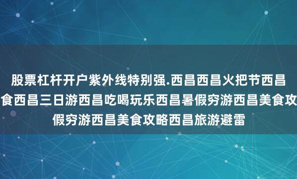 股票杠杆开户紫外线特别强.西昌西昌火把节西昌旅游攻略西昌美食西昌三日游西昌吃喝玩乐西昌暑假穷游西昌美食攻略西昌旅游避雷