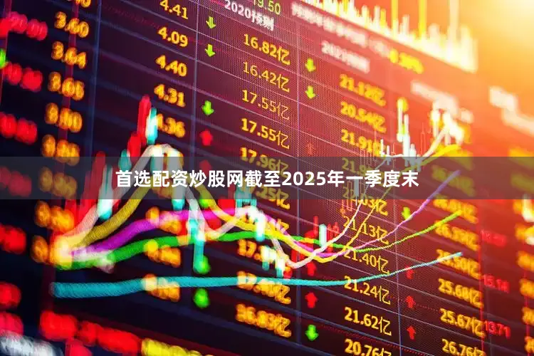 首选配资炒股网截至2025年一季度末