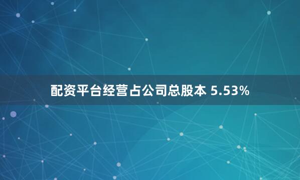 配资平台经营占公司总股本 5.53%