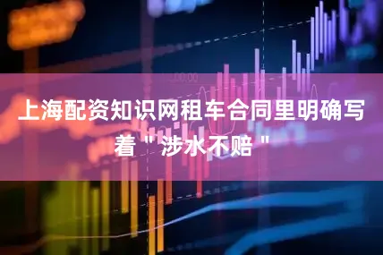 上海配资知识网租车合同里明确写着＂涉水不赔＂
